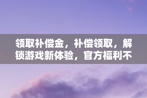 领取补偿金，补偿领取，解锁游戏新体验，官方福利不容错过！