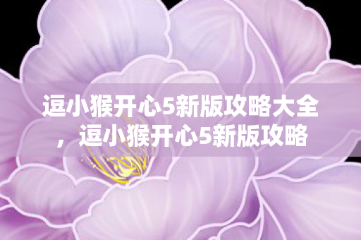 逗小猴开心5新版攻略大全，逗小猴开心5新版攻略