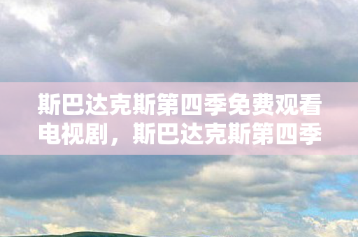 斯巴达克斯第四季免费观看电视剧，斯巴达克斯第四季，史诗般的战斗与命运的交织
