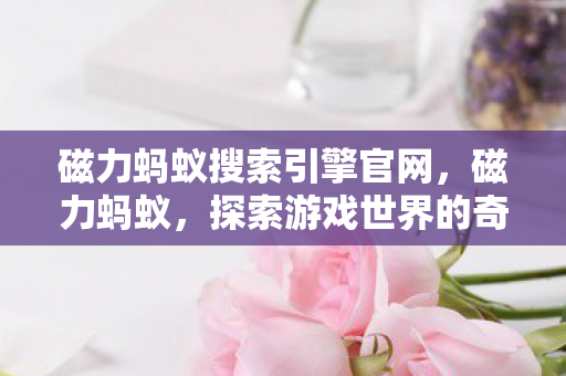 磁力蚂蚁搜索引擎官网，磁力蚂蚁，探索游戏世界的奇妙之旅