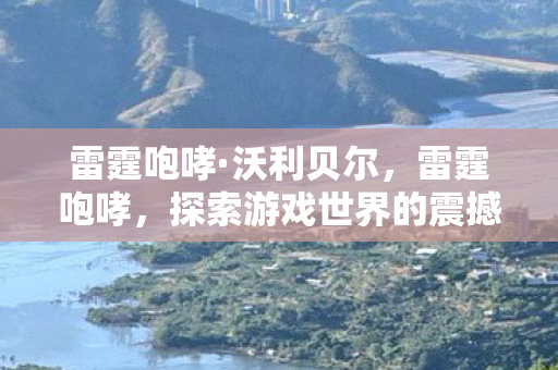 雷霆咆哮·沃利贝尔，雷霆咆哮，探索游戏世界的震撼与激情