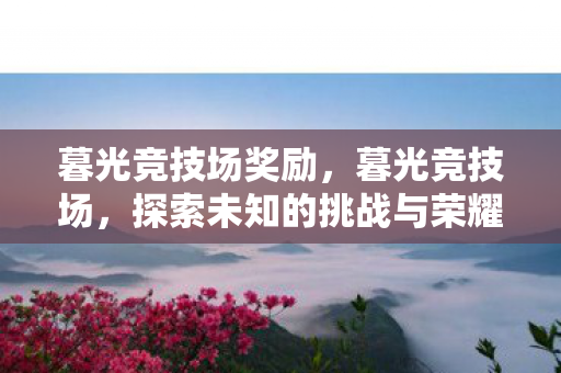 暮光竞技场奖励，暮光竞技场，探索未知的挑战与荣耀