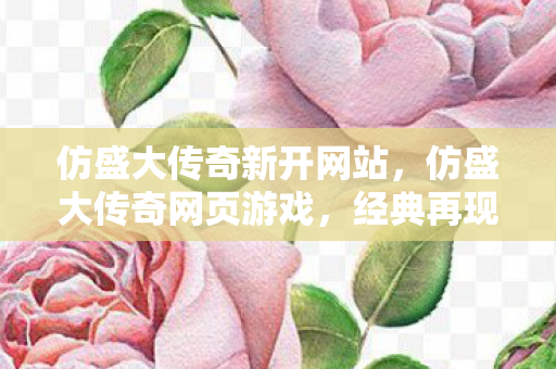 仿盛大传奇新开网站，仿盛大传奇网页游戏，经典再现，情怀依旧