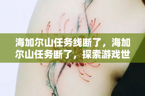 海加尔山任务线断了，海加尔山任务断了，探索游戏世界的未解之谜