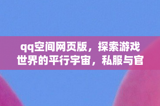 qq空间网页版，探索游戏世界的平行宇宙，私服与官方服务器的独特魅力