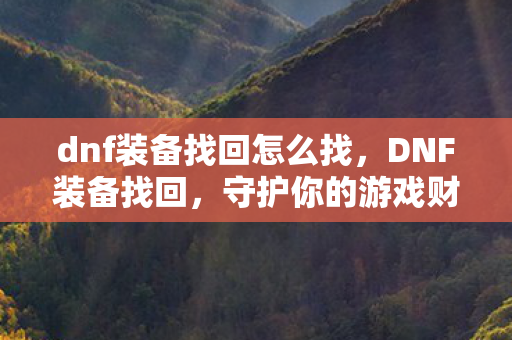 dnf装备找回怎么找，DNF装备找回，守护你的游戏财富