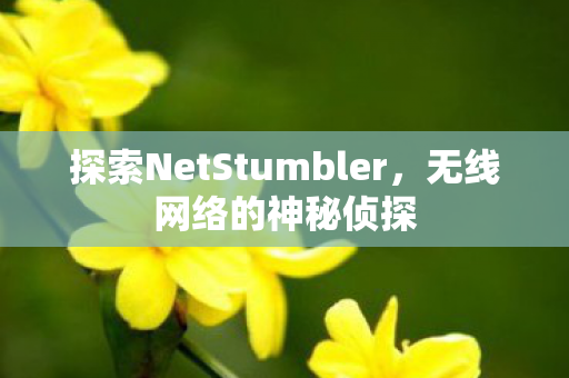 探索NetStumbler，无线网络的神秘侦探