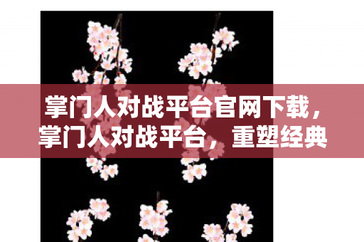 掌门人对战平台官网下载，掌门人对战平台，重塑经典，引领游戏新风尚