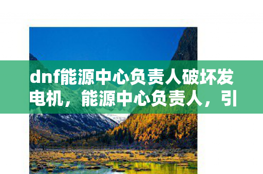 dnf能源中心负责人破坏发电机，能源中心负责人，引领DNF新时代的创新者