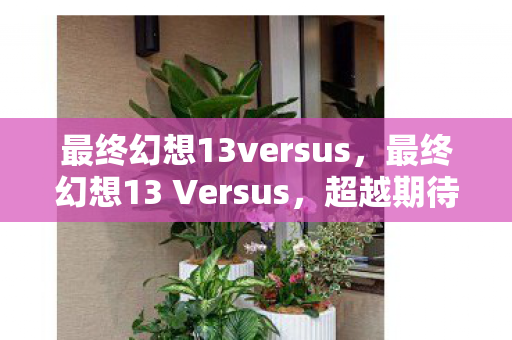 最终幻想13versus，最终幻想13 Versus，超越期待的史诗巨作