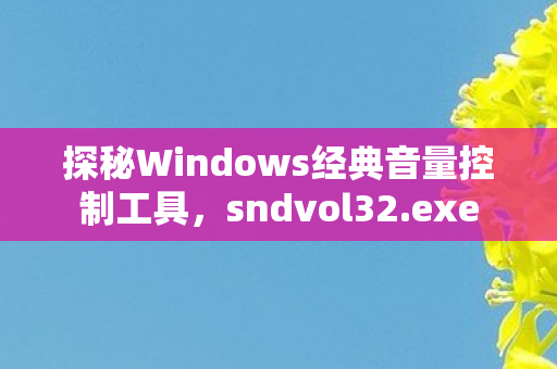 探秘Windows经典音量控制工具，sndvol32.exe