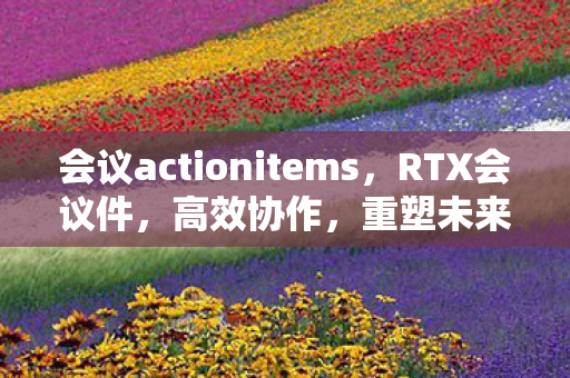 会议actionitems，RTX会议件，高效协作，重塑未来办公模式
