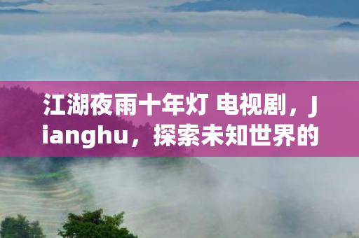 江湖夜雨十年灯 电视剧，Jianghu，探索未知世界的武侠之旅