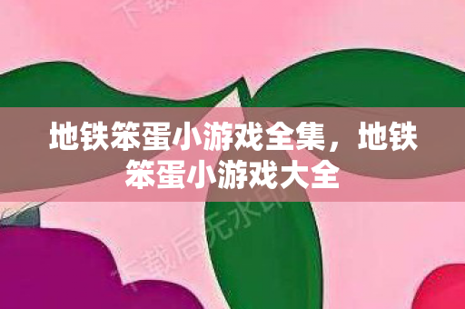 地铁笨蛋小游戏全集，地铁笨蛋小游戏大全