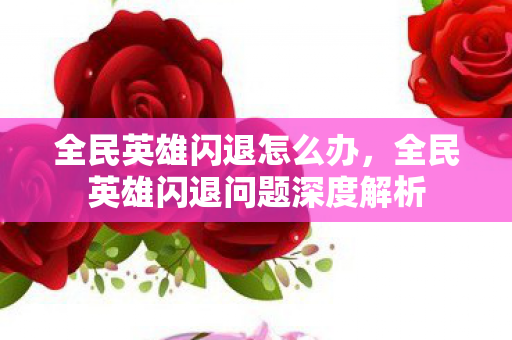 全民英雄闪退怎么办，全民英雄闪退问题深度解析