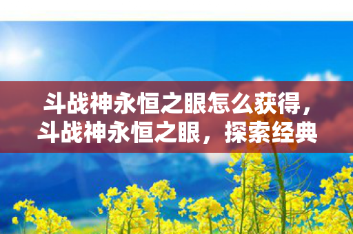 斗战神永恒之眼怎么获得，斗战神永恒之眼，探索经典与创新的完美结合