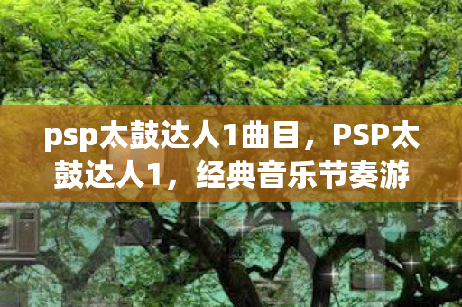 psp太鼓达人1曲目，PSP太鼓达人1，经典音乐节奏游戏的魅力与传承