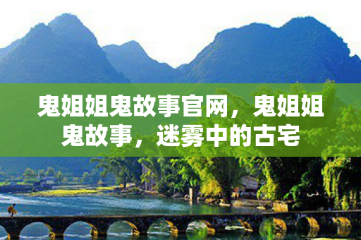 鬼姐姐鬼故事官网，鬼姐姐鬼故事，迷雾中的古宅