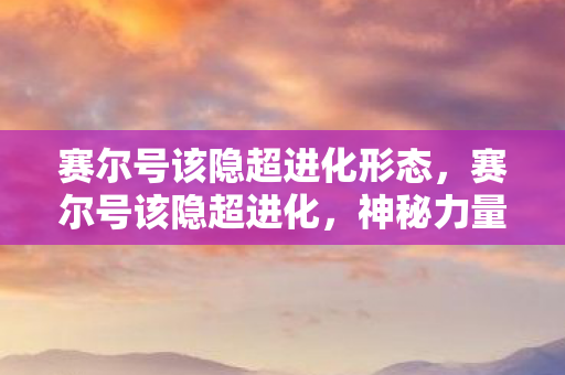 赛尔号该隐超进化形态，赛尔号该隐超进化，神秘力量的觉醒