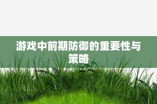游戏中前期防御的重要性与策略