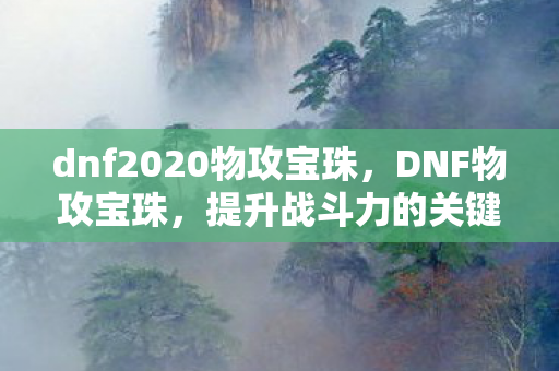 dnf2020物攻宝珠，DNF物攻宝珠，提升战斗力的关键