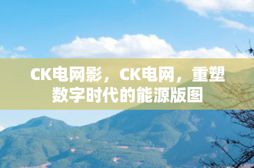 CK电网影，CK电网，重塑数字时代的能源版图