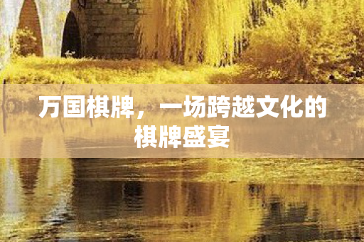 万国棋牌，一场跨越文化的棋牌盛宴