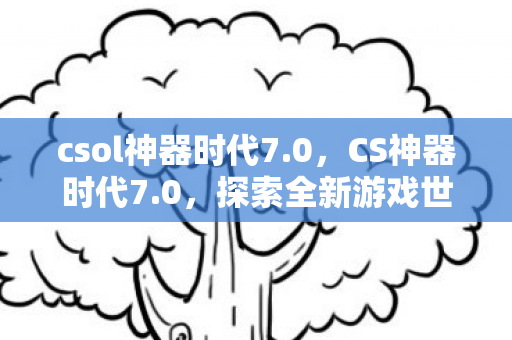 csol神器时代7.0，CS神器时代7.0，探索全新游戏世界的必备利器