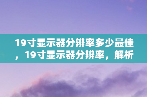 19寸显示器分辨率多少最佳，19寸显示器分辨率，解析与选择指南