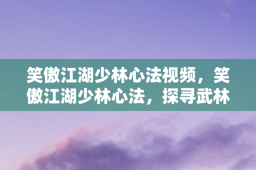 笑傲江湖少林心法视频，笑傲江湖少林心法，探寻武林的至高奥秘