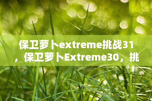 保卫萝卜extreme挑战31，保卫萝卜Extreme30，挑战与乐趣并存的塔防新篇章