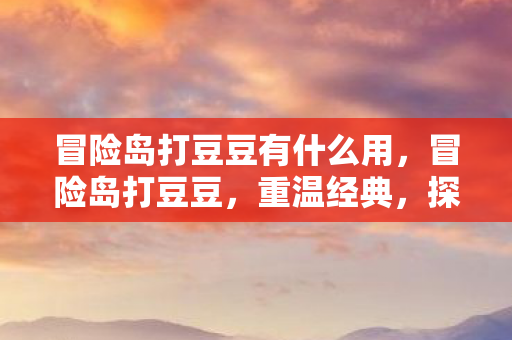冒险岛打豆豆有什么用，冒险岛打豆豆，重温经典，探索无限乐趣