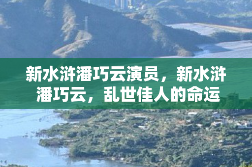 新水浒潘巧云演员，新水浒 潘巧云，乱世佳人的命运沉浮