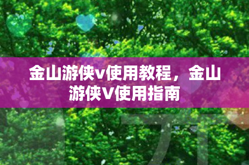 金山游侠v使用教程，金山游侠V使用指南