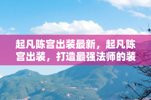 起凡陈宫出装最新，起凡陈宫出装，打造最强法师的装备指南