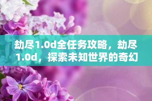 劫尽1.0d全任务攻略，劫尽1.0d，探索未知世界的奇幻之旅