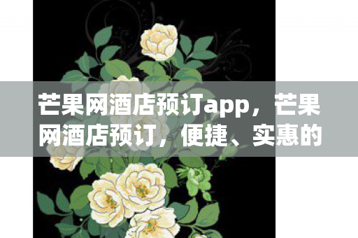 芒果网酒店预订app，芒果网酒店预订，便捷、实惠的住宿新选择