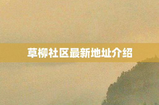 草柳社区最新地址介绍 草柳社区最新地址介绍