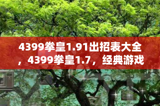 4399拳皇1.91出招表大全，4399拳皇1.7，经典游戏的全新升级