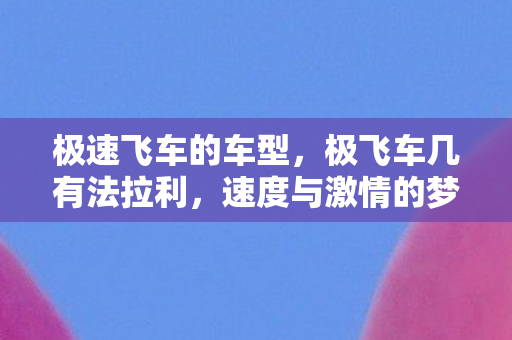 极速飞车的车型，极飞车几有法拉利，速度与激情的梦幻联动