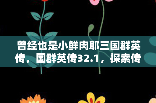 曾经也是小鲜肉耶三国群英传，国群英传32.1，探索传奇世界的全新篇章