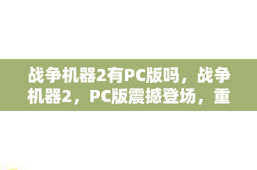 战争机器2有PC版吗，战争机器2，PC版震撼登场，重塑经典战斗体验