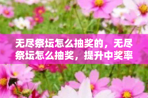 无尽祭坛怎么抽奖的，无尽祭坛怎么抽奖，提升中奖率的实用技巧