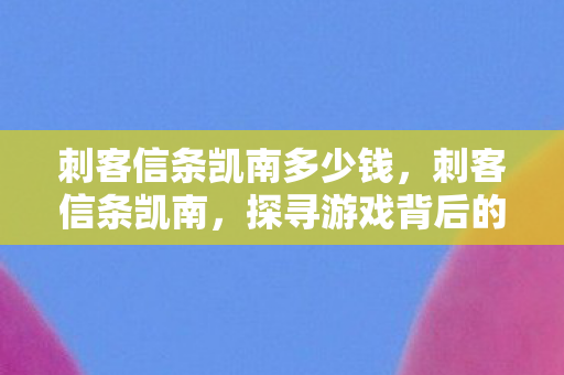 刺客信条凯南多少钱，刺客信条凯南，探寻游戏背后的文化深度
