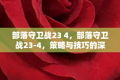 部落守卫战23 4，部落守卫战23-4，策略与技巧的深度剖析
