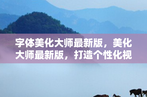 字体美化大师最新版，美化大师最新版，打造个性化视觉体验的新篇章