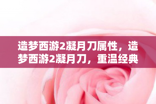 造梦西游2凝月刀属性，造梦西游2凝月刀，重温经典，探索未知
