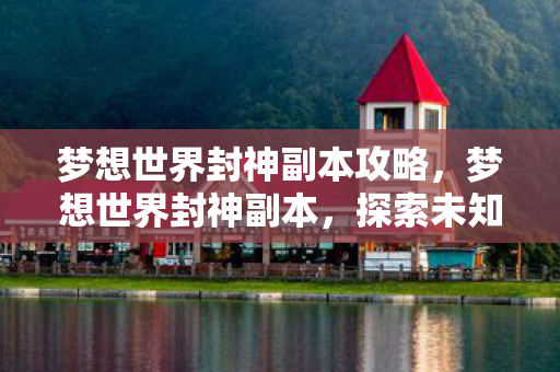 梦想世界封神副本攻略，梦想世界封神副本，探索未知世界的奇幻之旅