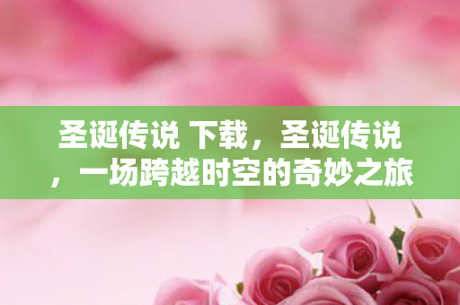 圣诞传说 下载，圣诞传说，一场跨越时空的奇妙之旅
