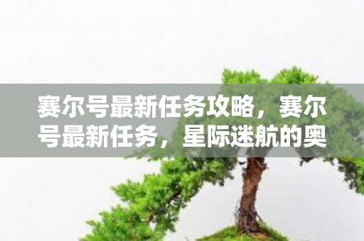 赛尔号最新任务攻略，赛尔号最新任务，星际迷航的奥秘